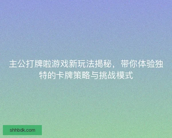 主公打牌啦游戏新玩法揭秘，带你体验独特的卡牌策略与挑战模式