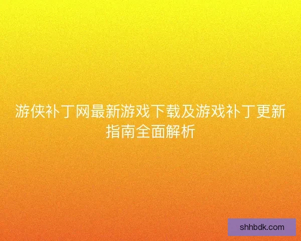 游侠补丁网最新游戏下载及游戏补丁更新指南全面解析