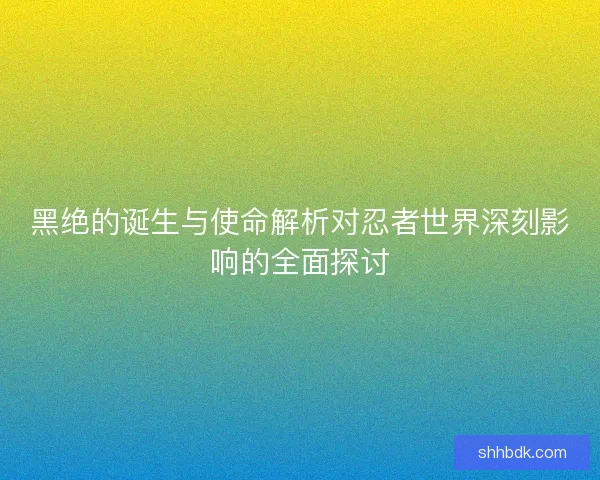 黑绝的诞生与使命解析对忍者世界深刻影响的全面探讨