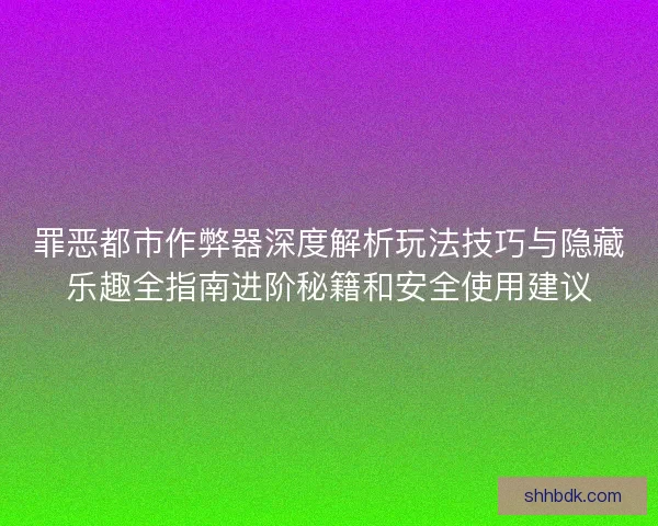 罪恶都市作弊器深度解析玩法技巧与隐藏乐趣全指南进阶秘籍和安全使用建议