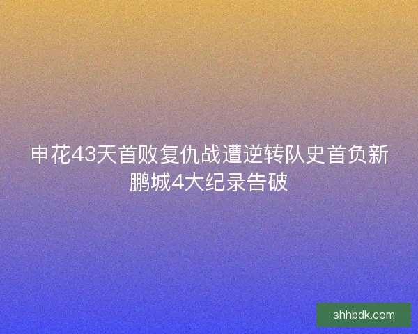 申花43天首败复仇战遭逆转队史首负新鹏城4大纪录告破