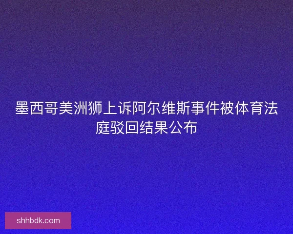 墨西哥美洲狮上诉阿尔维斯事件被体育法庭驳回结果公布