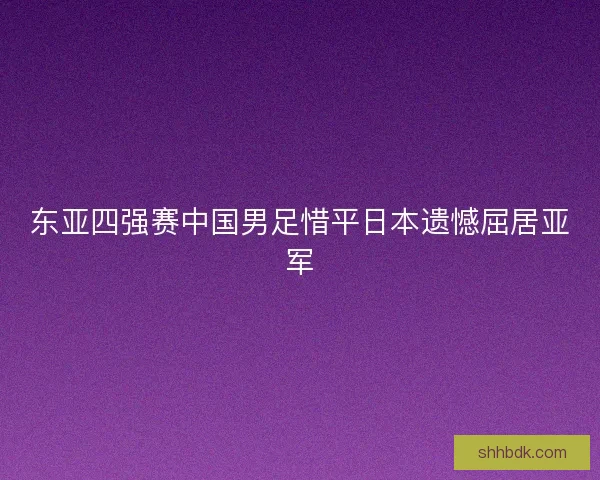东亚四强赛中国男足惜平日本遗憾屈居亚军