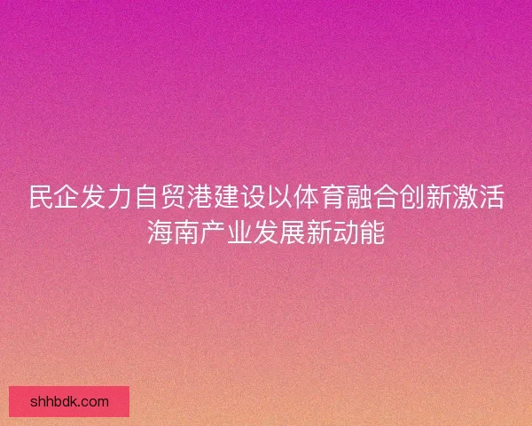 民企发力自贸港建设以体育融合创新激活海南产业发展新动能