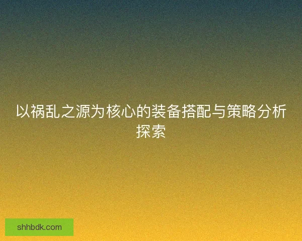以祸乱之源为核心的装备搭配与策略分析探索