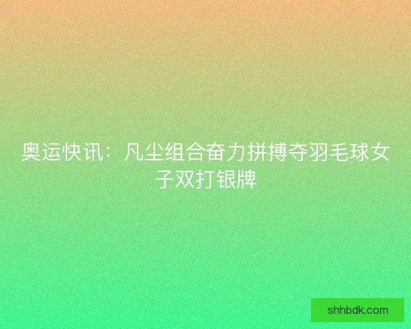 奥运快讯：凡尘组合奋力拼搏夺羽毛球女子双打银牌