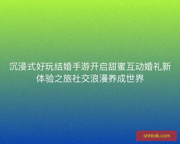 沉浸式好玩结婚手游开启甜蜜互动婚礼新体验之旅社交浪漫养成世界