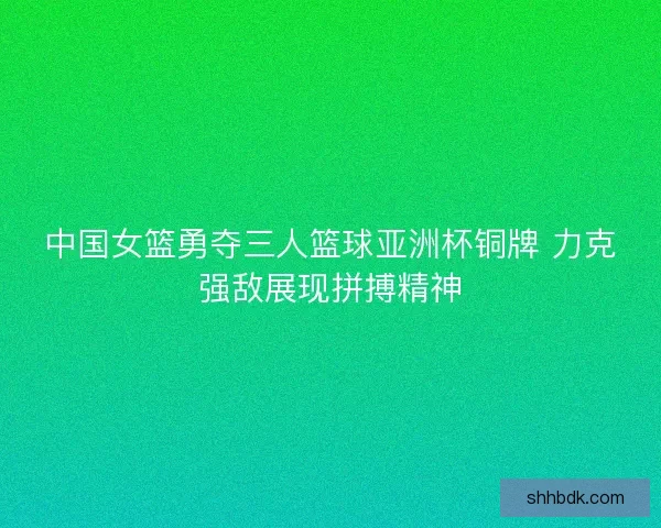 中国女篮勇夺三人篮球亚洲杯铜牌 力克强敌展现拼搏精神