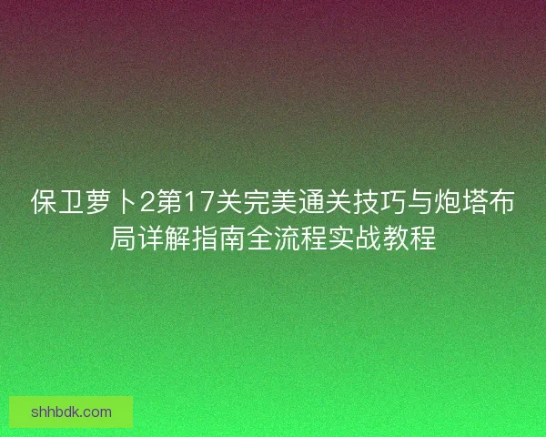 保卫萝卜2第17关完美通关技巧与炮塔布局详解指南全流程实战教程