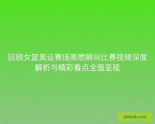 回顾女篮奥运赛场高燃瞬间比赛视频深度解析与精彩看点全面呈现
