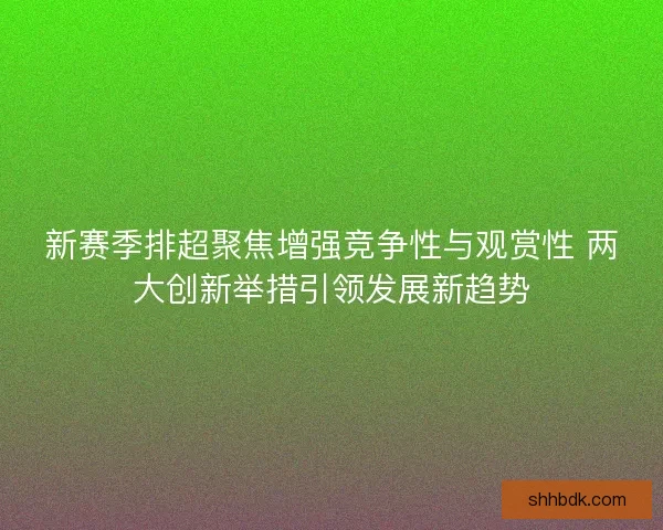 新赛季排超聚焦增强竞争性与观赏性 两大创新举措引领发展新趋势