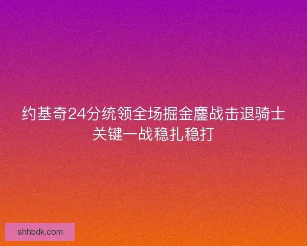 约基奇24分统领全场掘金鏖战击退骑士关键一战稳扎稳打