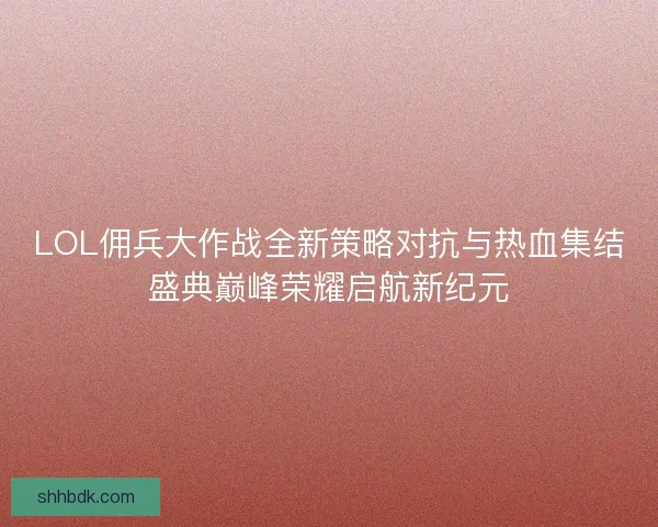 LOL佣兵大作战全新策略对抗与热血集结盛典巅峰荣耀启航新纪元