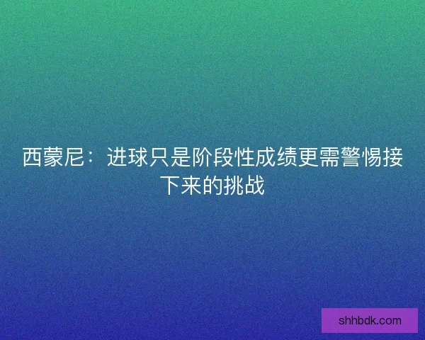 西蒙尼：进球只是阶段性成绩更需警惕接下来的挑战