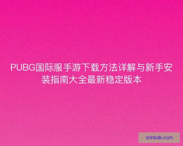 PUBG国际服手游下载方法详解与新手安装指南大全最新稳定版本