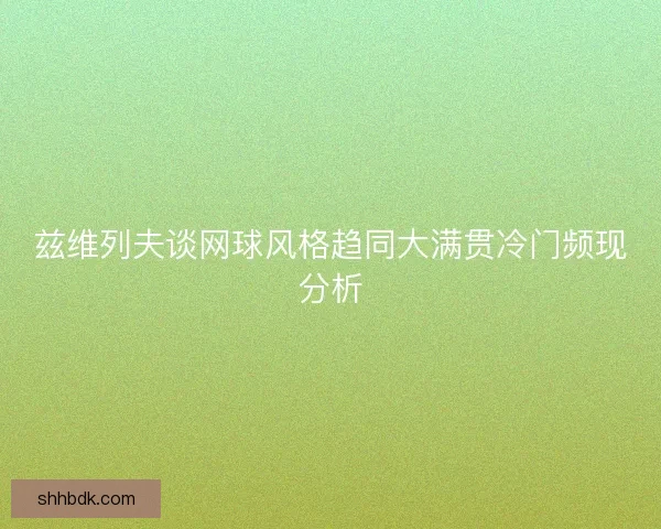 兹维列夫谈网球风格趋同大满贯冷门频现分析