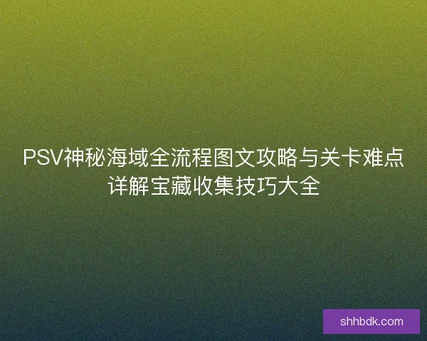 PSV神秘海域全流程图文攻略与关卡难点详解宝藏收集技巧大全