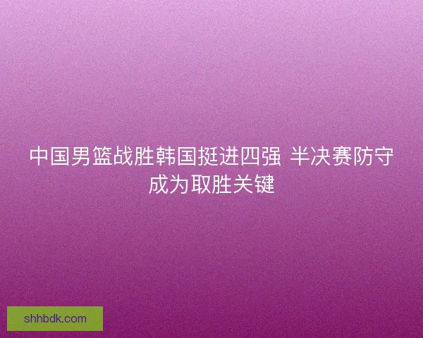 中国男篮战胜韩国挺进四强 半决赛防守成为取胜关键